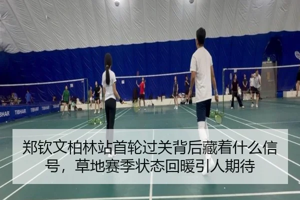 郑钦文柏林站首轮过关背后藏着什么信号，草地赛季状态回暖引人期待（wanmeizhenren）